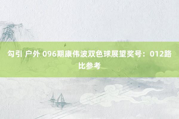 勾引 户外 096期康伟波双色球展望奖号:012路比参考