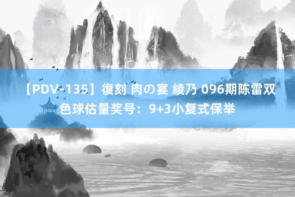 【PDV-135】復刻 肉の宴 綾乃 096期陈雷双色球估量奖号:9+3小复式保举