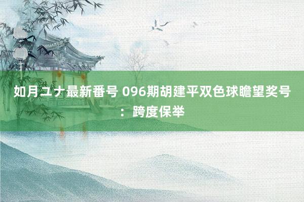 如月ユナ最新番号 096期胡建平双色球瞻望奖号:跨度保举