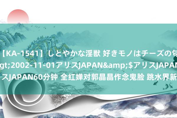【KA-1541】しとやかな淫獣 好きモノはチーズの匂い 綾乃</a>2002-11-01アリスJAPAN&$アリスJAPAN60分钟 全红婵对郭晶晶作念鬼脸 跳水界新星与据说的意