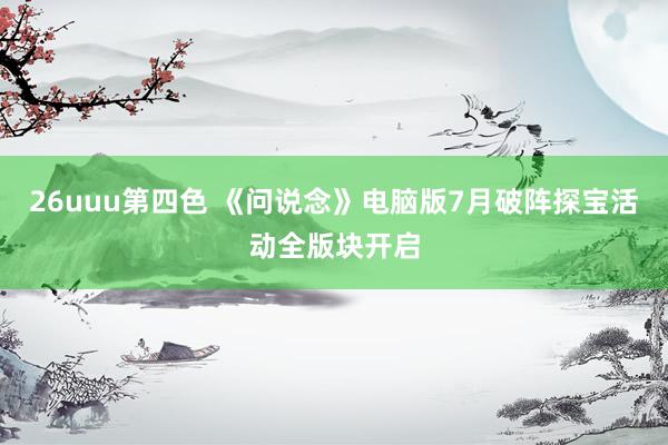 26uuu第四色 《问说念》电脑版7月破阵探宝活动全版块开启