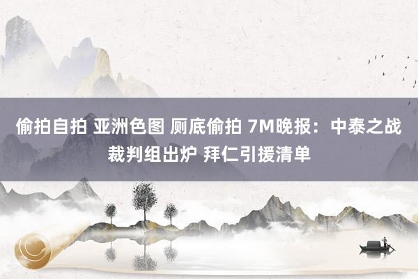 偷拍自拍 亚洲色图 厕底偷拍 7M晚报:中泰之战裁判组出炉 拜仁引援清单