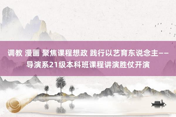 调教 漫画 聚焦课程想政 践行以艺育东说念主——导演系21级本科班课程讲演胜仗开演