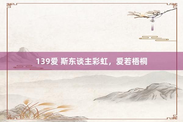 139爱 斯东谈主彩虹,爱若梧桐