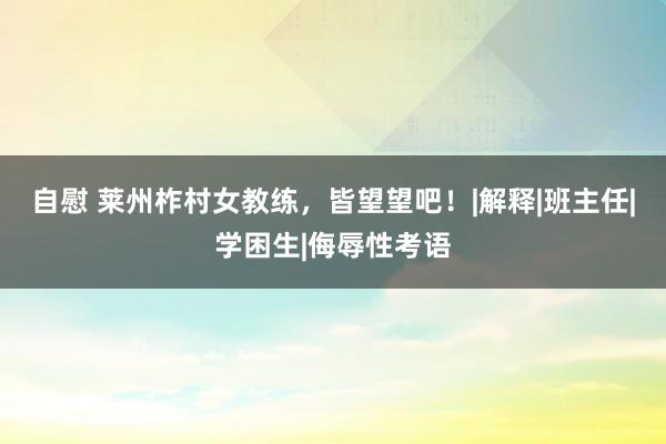 自慰 莱州柞村女教练,皆望望吧!|解释|班主任|学困生|侮辱性考语