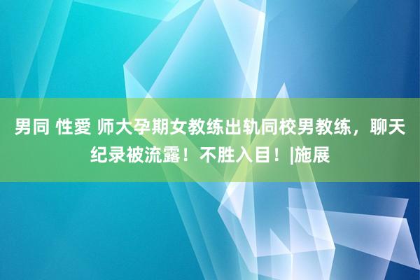 男同 性愛 师大孕期女教练出轨同校男教练,聊天纪录被流露!不胜入目!|施展