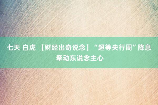 七天 白虎 【财经出奇说念】“超等央行周”降息 牵动东说念主心