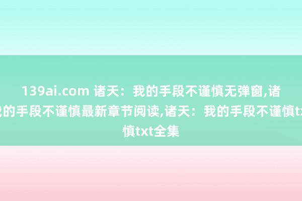 139ai.com 诸天:我的手段不谨慎无弹窗,诸天:我的手段不谨慎最新章节阅读,诸天:我的手段不谨慎txt全集