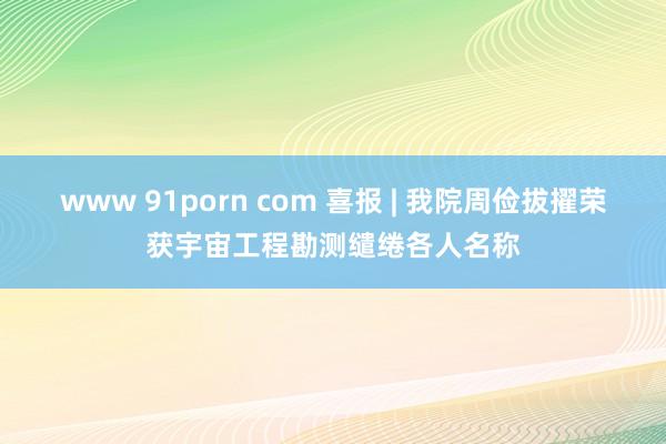 www 91porn com 喜报 | 我院周俭拔擢荣获宇宙工程勘测缱绻各人名称