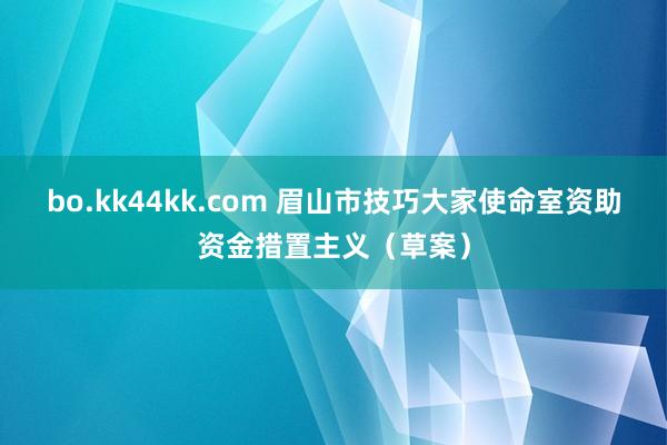 bo.kk44kk.com 眉山市技巧大家使命室资助资金措置主义(草案)