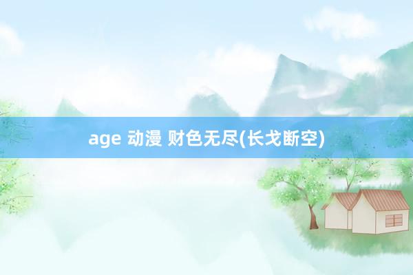 age 动漫 财色无尽(长戈断空)