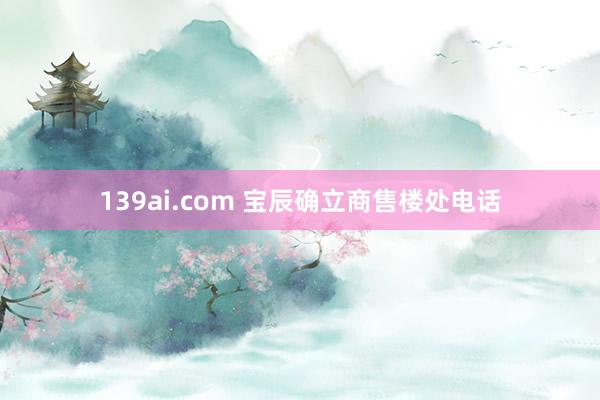 139ai.com 宝辰确立商售楼处电话