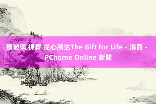 擦玻璃 裸舞 從心腾达The Gift for Life - 消費 - PChome Online 新聞