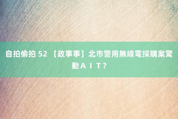 自拍偷拍 52 【政事事】北市警用無線電採購案驚動AIT?