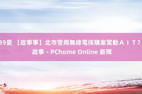 139爱 【政事事】北市警用無線電採購案驚動AIT? - 政事 - PChome Online 新聞
