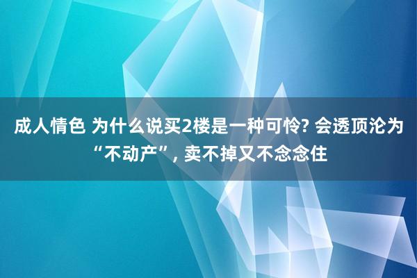 成人情色 为什么说买2楼是一种可怜? 会透顶沦为“不动产”， 卖不掉又不念念住