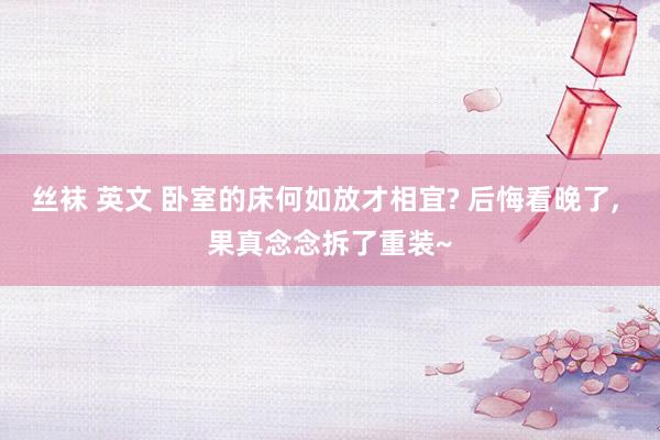 丝袜 英文 卧室的床何如放才相宜? 后悔看晚了， 果真念念拆了重装~