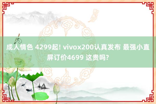 成人情色 4299起! vivox200认真发布 最强小直屏订价4699 这贵吗?