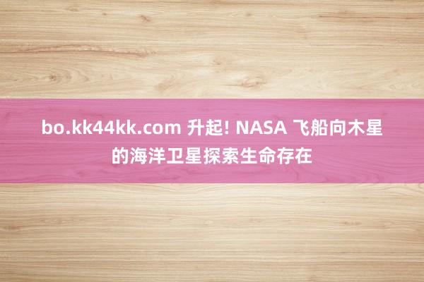 bo.kk44kk.com 升起! NASA 飞船向木星的海洋卫星探索生命存在