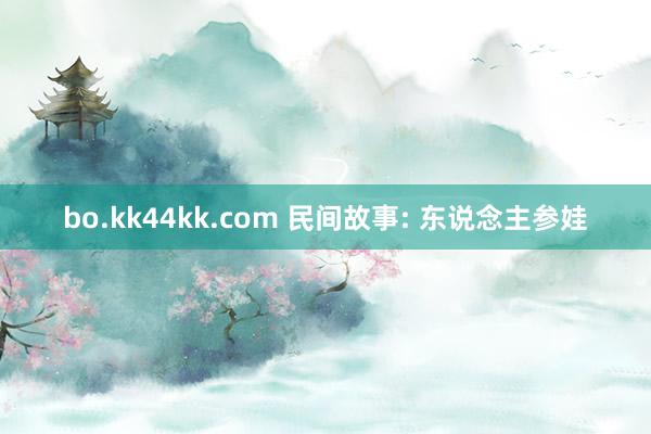 bo.kk44kk.com 民间故事: 东说念主参娃