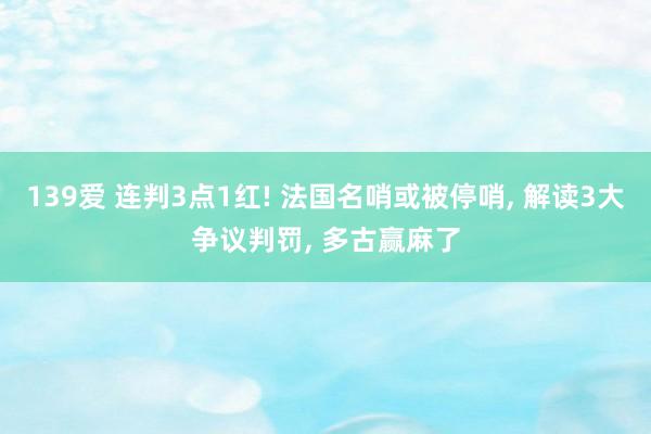 139爱 连判3点1红! 法国名哨或被停哨， 解读3大争议判罚， 多古赢麻了