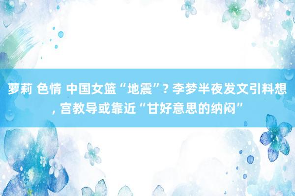 萝莉 色情 中国女篮“地震”? 李梦半夜发文引料想， 宫教导或靠近“甘好意思的纳闷”