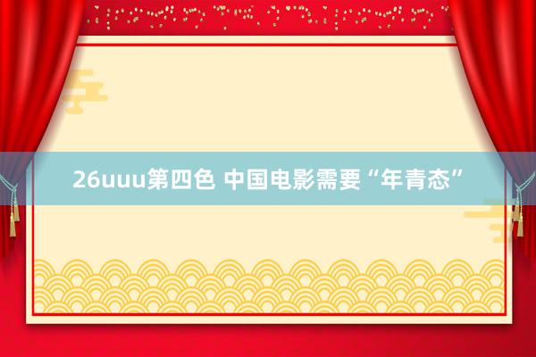 26uuu第四色 中国电影需要“年青态”