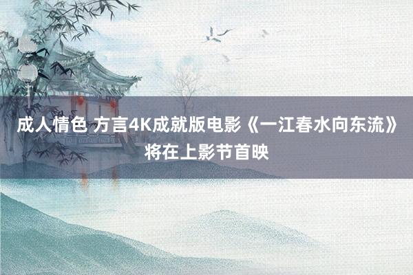 成人情色 方言4K成就版电影《一江春水向东流》将在上影节首映
