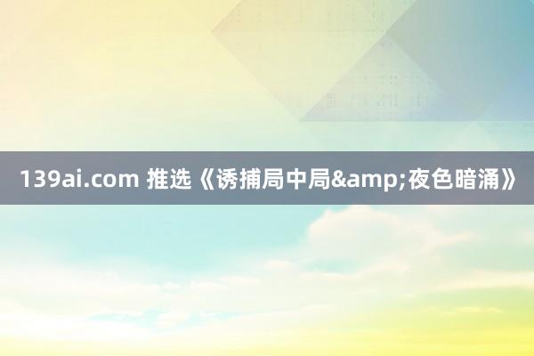 139ai.com 推选《诱捕局中局&夜色暗涌》