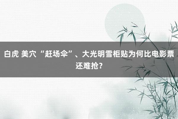白虎 美穴 “赶场伞”、大光明雪柜贴为何比电影票还难抢？