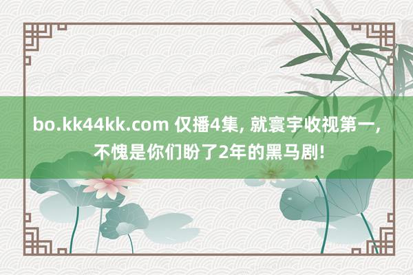 bo.kk44kk.com 仅播4集， 就寰宇收视第一， 不愧是你们盼了2年的黑马剧!