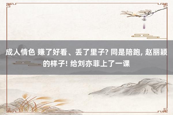 成人情色 赚了好看、丢了里子? 同是陪跑， 赵丽颖的样子! 给刘亦菲上了一课